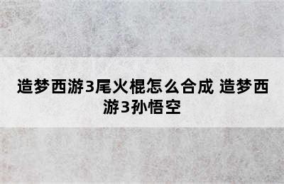 造梦西游3尾火棍怎么合成 造梦西游3孙悟空